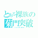 とある裸族の菊門突破（ （‥（⊃（ｏ）⊂）くぱぁ♡ 鈴口こんちゃ）