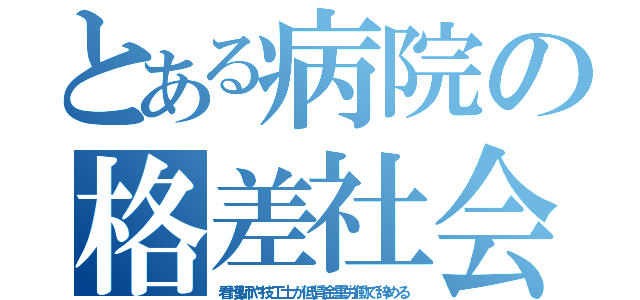 とある病院の格差社会（看護師や技工士が低賃金重労働で辞める）