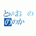 とあるおのののか（）