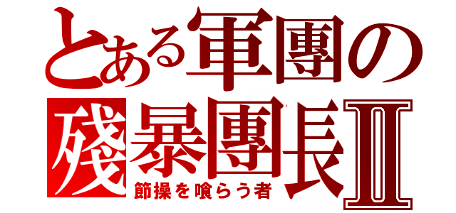 とある軍團の殘暴團長Ⅱ（節操を喰らう者）