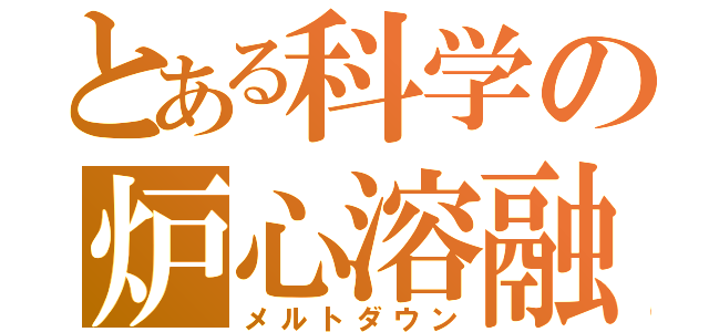 とある科学の炉心溶融（メルトダウン）