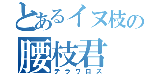 とあるイヌ枝の腰枝君（テラワロス）