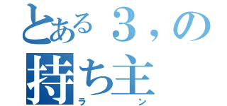 とある３，の持ち主（ラン）