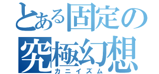 とある固定の究極幻想（カニイズム）