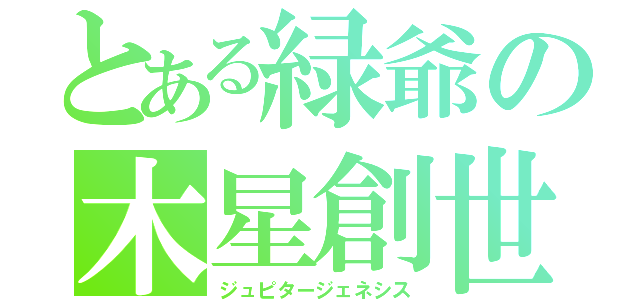 とある緑爺の木星創世（ジュピタージェネシス）