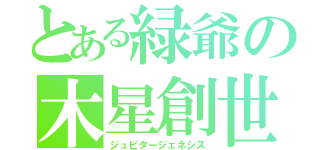 とある緑爺の木星創世（ジュピタージェネシス）