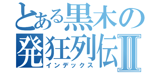 とある黒木の発狂列伝Ⅱ（インデックス）