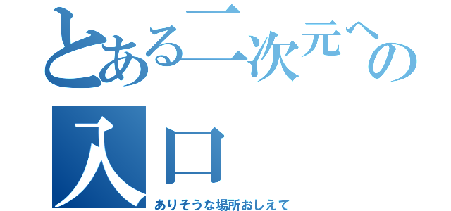 とある二次元への入口（ありそうな場所おしえて）