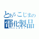 とあるこじまの電化製品（こじまゆう）