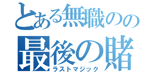 とある無職のの最後の賭け（ラストマジック）