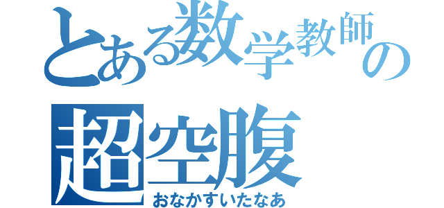 とある数学教師の超空腹（おなかすいたなあ）