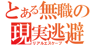 とある無職の現実逃避（リアルエスケ－プ）