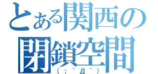 とある関西の閉鎖空間（（；´Д｀））