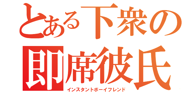 とある下衆の即席彼氏（インスタントボーイフレンド）