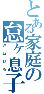 とある家庭の怠ヶ息子（さねひろ）