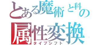 とある魔術と科学の属性変換（タイプシフト）