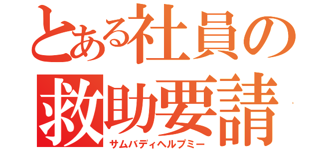 とある社員の救助要請（サムバディヘルプミー）