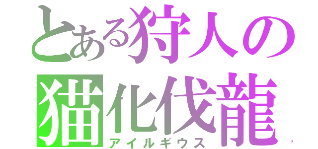 とある狩人の猫化伐龍（アイルギウス）