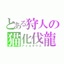 とある狩人の猫化伐龍（アイルギウス）