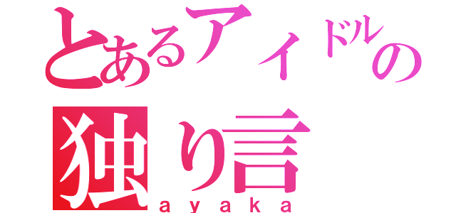 とあるアイドルの独り言（ａｙａｋａ）