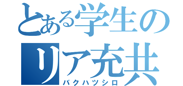 とある学生のリア充共（バクハツシロ）