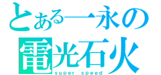 とある一永の電光石火（ｓｕｐｅｒ ｓｐｅｅｄ）