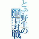 とある野生の通信対戦（ポケモンバトル）