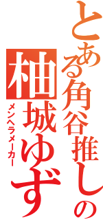 とある角谷推しの柚城ゆず（メンヘラメーカー）