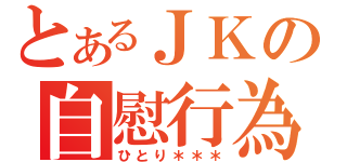 とあるＪＫの自慰行為（ひとり＊＊＊）