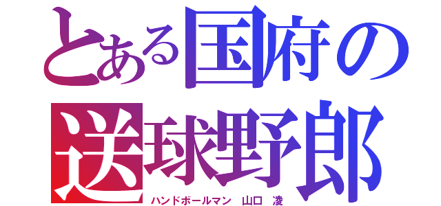 とある国府の送球野郎（ハンドボールマン 山口 凌）