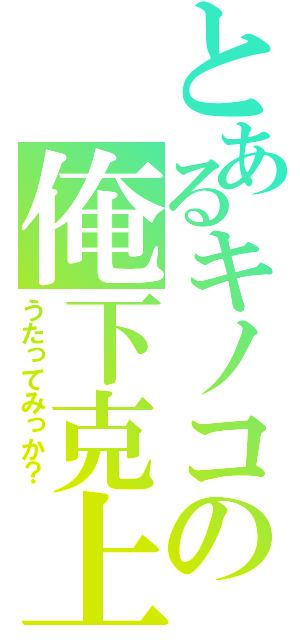 とあるキノコの俺下克上（うたってみっか？）