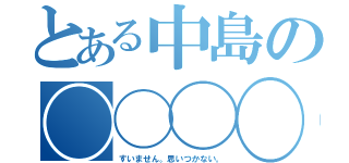 とある中島の◯◯◯◯（すいません。思いつかない。）