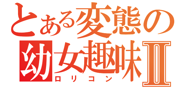 とある変態の幼女趣味Ⅱ（ロリコン）