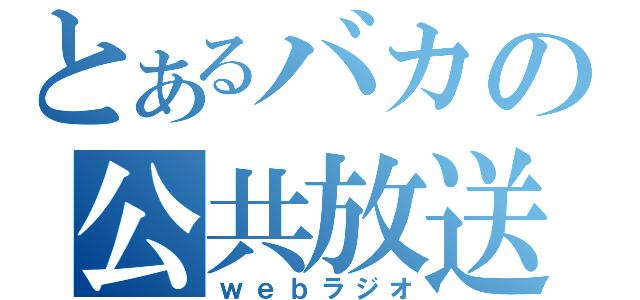 とあるバカの公共放送（ｗｅｂラジオ）