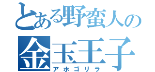 とある野蛮人の金玉王子（アホゴリラ）