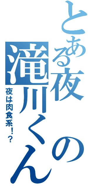 とある夜の滝川くん（夜は肉食系！？）