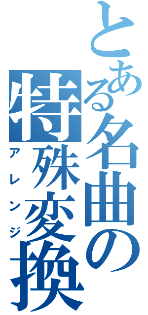 とある名曲の特殊変換Ⅱ（アレンジ）