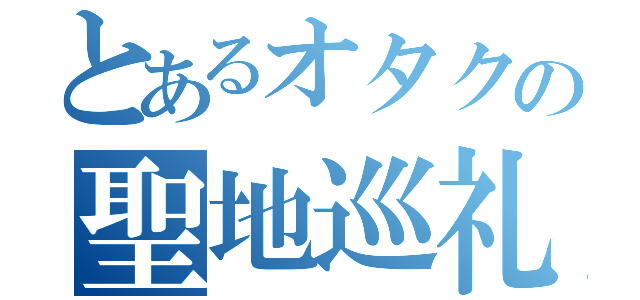 とあるオタクの聖地巡礼（）