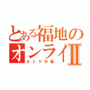 とある福地のオンラインⅡ（ネトゲ中毒）