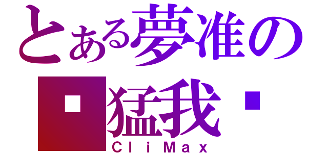 とある夢准の你猛我呸（ＣｌｉＭａｘ）