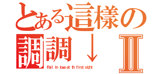 とある這樣の調調↓Ⅱ（Ｆａｌｌ ｉｎ ｌｏｖｅ ａｔ ｔｈ ｆｉｒｓｔ ｓｉｇｈｔ）