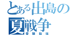 とある出島の夏戦争（受験勉強）