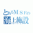 とあるＭＳＦの海上施設（マザーベース）