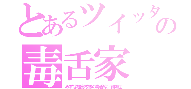 とあるツイッタラーの毒舌家（みず＠超高校級の毒舌家／絢娜団）