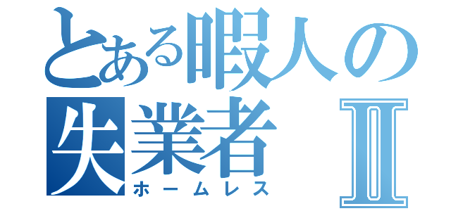 とある暇人の失業者Ⅱ（ホームレス）