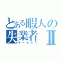 とある暇人の失業者Ⅱ（ホームレス）