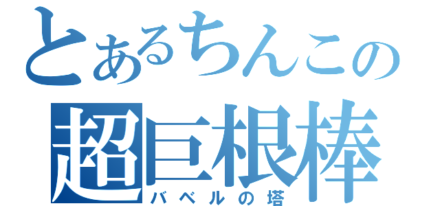 とあるちんこの超巨根棒（バベルの塔）