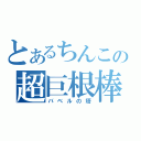 とあるちんこの超巨根棒（バベルの塔）