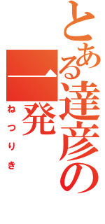 とある達彦の一発（ねつりき）