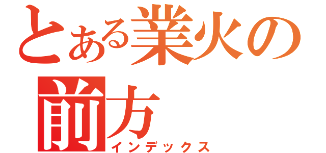 とある業火の前方（インデックス）